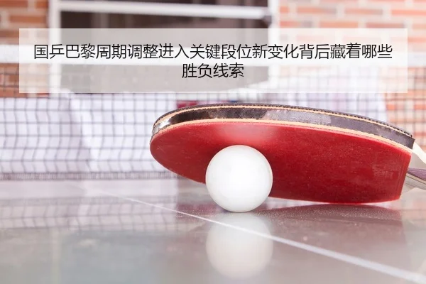 国乒巴黎周期调整进入关键段位新变化背后藏着哪些胜负线索